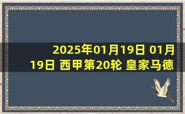 2025年01月19日 01月19日 西甲第20轮 皇家马德里vs拉斯帕尔马斯 进球视频